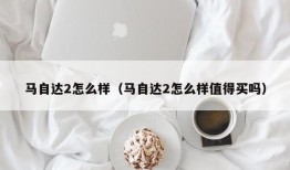 马自达2怎么样（马自达2怎么样值得买吗）