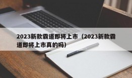 2023新款霸道即将上市（2023新款霸道即将上市真的吗）