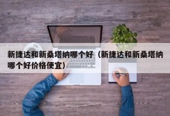 新捷达和新桑塔纳哪个好（新捷达和新桑塔纳哪个好价格便宜）