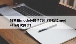 特斯拉modely降价7万（特斯拉model y再次降价）