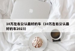 10万左右公认最好的车（10万左右公认最好的车2023）