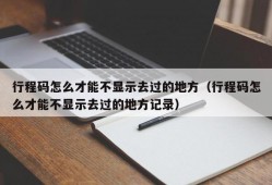 行程码怎么才能不显示去过的地方（行程码怎么才能不显示去过的地方记录）