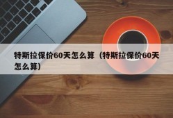 特斯拉保价60天怎么算（特斯拉保价60天怎么算）