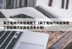 买了电动汽车后悔死了（买了电动汽车后悔死了新能源汽车换电池多少钱）