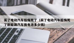 买了电动汽车后悔死了（买了电动汽车后悔死了新能源汽车换电池多少钱）