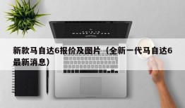 新款马自达6报价及图片（全新一代马自达6最新消息）