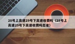 28号上高速29号下高速收费吗（28号上高速29号下高速收费吗出省）