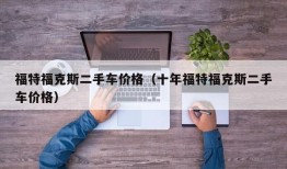 福特福克斯二手车价格（十年福特福克斯二手车价格）