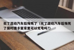 买了混动汽车后悔死了（买了混动汽车后悔死了保时捷卡宴家里可以充电吗?）