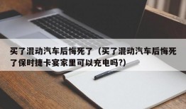 买了混动汽车后悔死了（买了混动汽车后悔死了保时捷卡宴家里可以充电吗?）