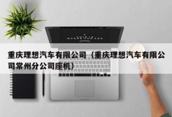 重庆理想汽车有限公司（重庆理想汽车有限公司常州分公司座机）