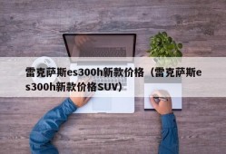 雷克萨斯es300h新款价格（雷克萨斯es300h新款价格SUV）