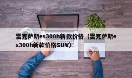 雷克萨斯es300h新款价格（雷克萨斯es300h新款价格SUV）