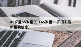 45岁至55岁招工（45岁至55岁招工最新招聘信息）