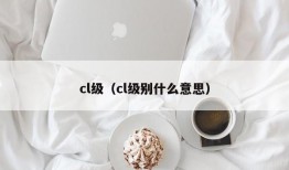 cl级（cl级别什么意思）