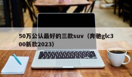 50万公认最好的三款suv（奔驰glc300新款2023）