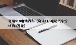 奇瑞s18电动汽车（奇瑞s18电动汽车价格为1万元）