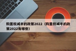 购置税减半的政策2022（购置税减半的政策2022有哪些）