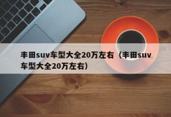 丰田suv车型大全20万左右（丰田suv车型大全20万左右）