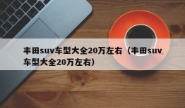 丰田suv车型大全20万左右（丰田suv车型大全20万左右）