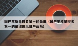 国产车质量排名第一的是谁（国产车质量排名第一的是谁东风日产蓝鸟）