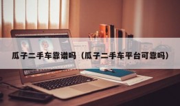 瓜子二手车靠谱吗（瓜子二手车平台可靠吗）