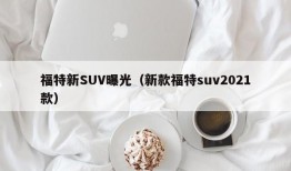 福特新SUV曝光（新款福特suv2021款）