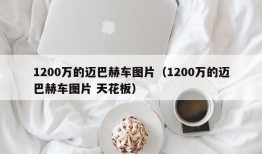 1200万的迈巴赫车图片（1200万的迈巴赫车图片 天花板）