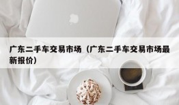 广东二手车交易市场（广东二手车交易市场最新报价）