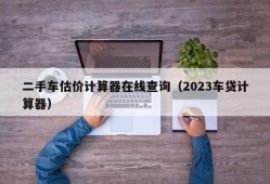 二手车估价计算器在线查询（2023车贷计算器）