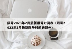 限号2023年2月最新限号时间表（限号2023年2月最新限号时间表郑州）