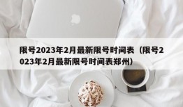 限号2023年2月最新限号时间表（限号2023年2月最新限号时间表郑州）