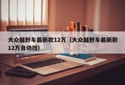 大众越野车最新款12万（大众越野车最新款12万自动挡）