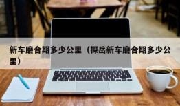 新车磨合期多少公里（探岳新车磨合期多少公里）