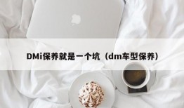 DMi保养就是一个坑（dm车型保养）