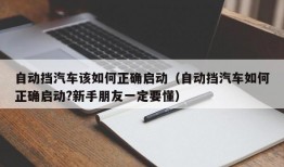 自动挡汽车该如何正确启动（自动挡汽车如何正确启动?新手朋友一定要懂）