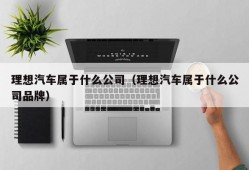 理想汽车属于什么公司（理想汽车属于什么公司品牌）