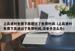 上高速时免费下高速过了免费时间（上高速时免费下高速过了免费时间,没拿卡怎么办）