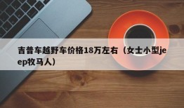 吉普车越野车价格18万左右（女士小型jeep牧马人）