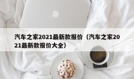 汽车之家2021最新款报价（汽车之家2021最新款报价大全）