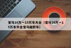 宝马10万一15万车大全（宝马10万一15万车大全宝马越野车）