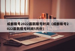 成都限号2022最新限号时间（成都限号2022最新限号时间5月份）