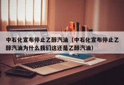 中石化宣布停止乙醇汽油（中石化宣布停止乙醇汽油为什么我们这还是乙醇汽油）