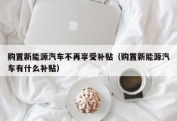 购置新能源汽车不再享受补贴（购置新能源汽车有什么补贴）