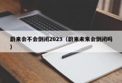 蔚来会不会倒闭2023（蔚来未来会倒闭吗）