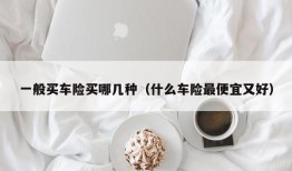 一般买车险买哪几种（什么车险最便宜又好）