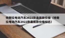 特斯拉电动汽车2022款最新款价格（特斯拉电动汽车2022款最新款价格标志）