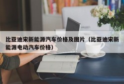 比亚迪宋新能源汽车价格及图片（比亚迪宋新能源电动汽车价格）