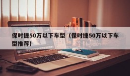 保时捷50万以下车型（保时捷50万以下车型推荐）