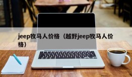 jeep牧马人价格（越野jeep牧马人价格）